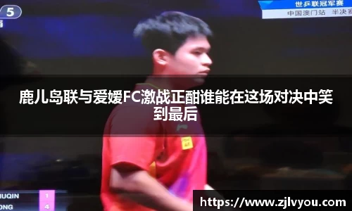 鹿儿岛联与爱嫒FC激战正酣谁能在这场对决中笑到最后