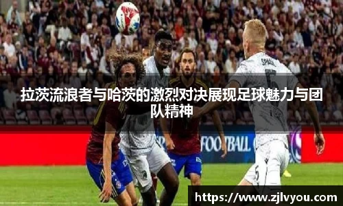 拉茨流浪者与哈茨的激烈对决展现足球魅力与团队精神